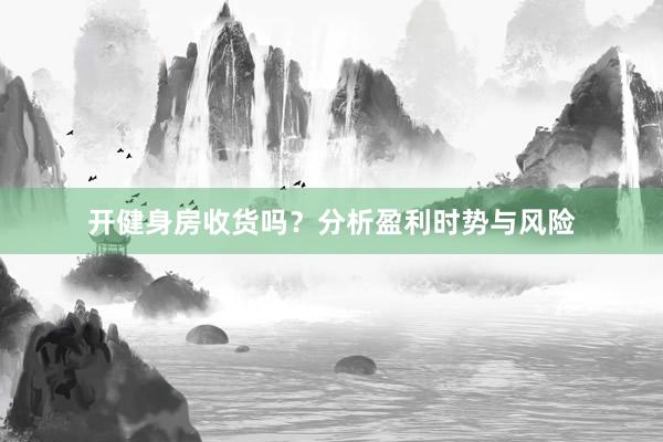 开健身房收货吗？分析盈利时势与风险