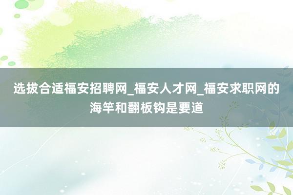 选拔合适福安招聘网_福安人才网_福安求职网的海竿和翻板钩是要道